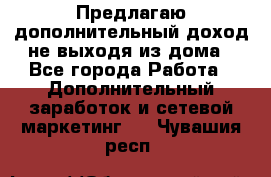 Предлагаю дополнительный доход не выходя из дома - Все города Работа » Дополнительный заработок и сетевой маркетинг   . Чувашия респ.